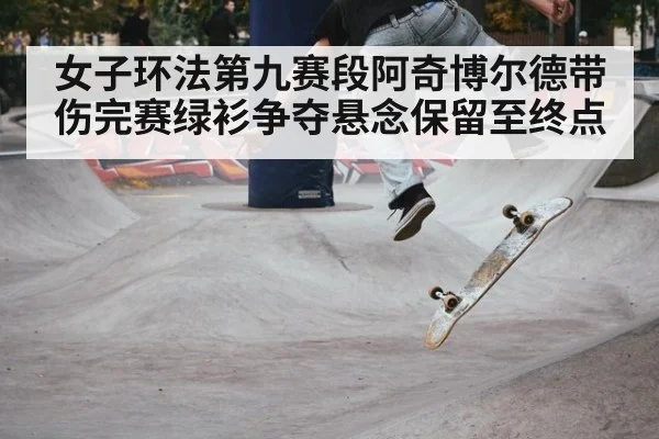 女子环法第九赛段阿奇博尔德带伤完赛绿衫争夺悬念保留至终点