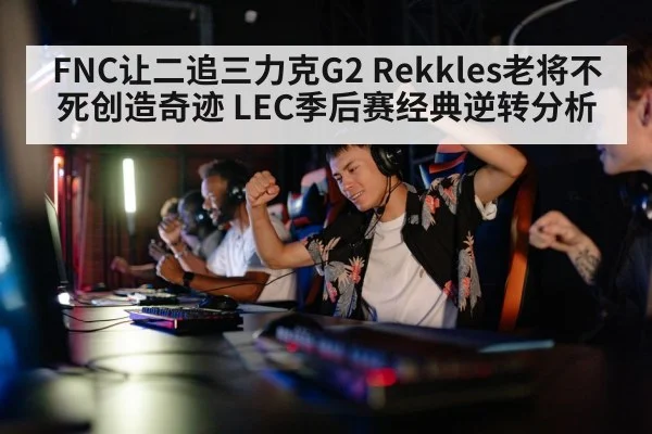 FNC让二追三力克G2 Rekkles老将不死创造奇迹 LEC季后赛经典逆转分析