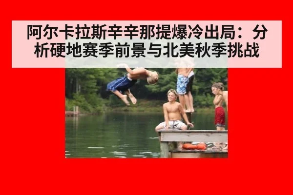 阿尔卡拉斯辛辛那提爆冷出局：分析硬地赛季前景与北美秋季挑战