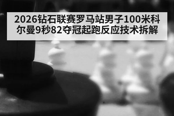 2026钻石联赛罗马站男子100米科尔曼9秒82夺冠起跑反应技术拆解