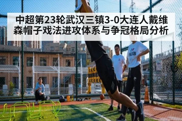 中超第23轮武汉三镇3-0大连人戴维森帽子戏法进攻体系与争冠格局分析