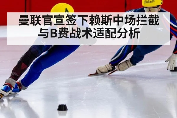 曼联官宣签下赖斯中场拦截与B费战术适配分析