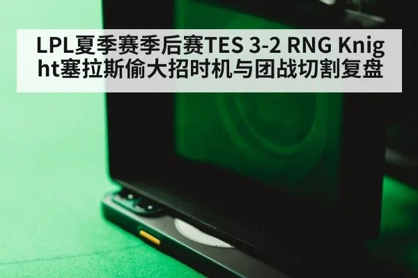 LPL夏季赛季后赛TES 3-2 RNG Knight塞拉斯偷大招时机与团战切割复盘