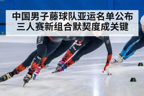 中国男子藤球队亚运名单公布 三人赛新组合默契度成关键