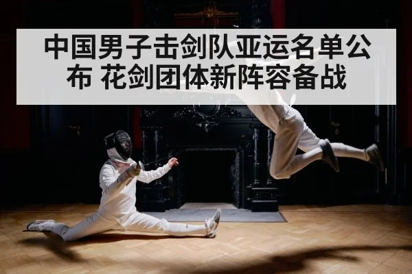 中国男子击剑队亚运名单公布 花剑团体新阵容备战