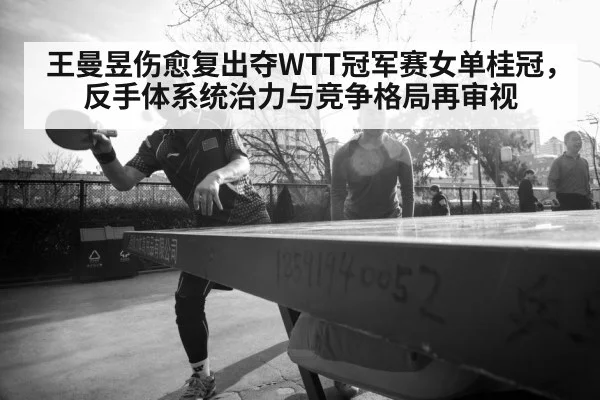 王曼昱伤愈复出夺WTT冠军赛女单桂冠，反手体系统治力与竞争格局再审视
