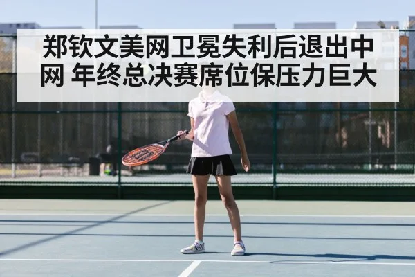 郑钦文美网卫冕失利后退出中网 年终总决赛席位保压力巨大