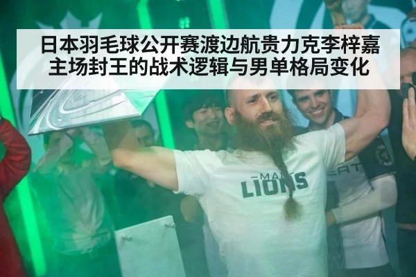 日本羽毛球公开赛渡边航贵力克李梓嘉主场封王的战术逻辑与男单格局变化
