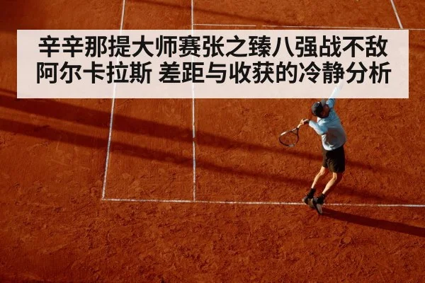 辛辛那提大师赛张之臻八强战不敌阿尔卡拉斯 差距与收获的冷静分析