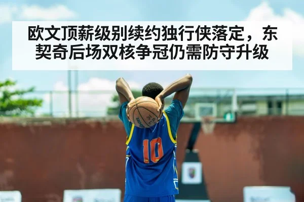 欧文顶薪级别续约独行侠落定，东契奇后场双核争冠仍需防守升级