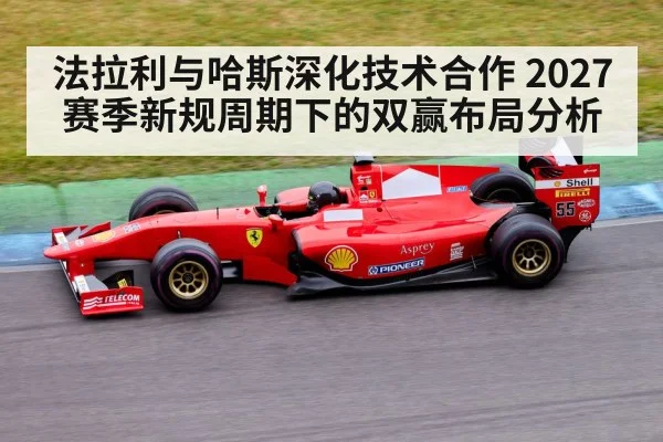 法拉利与哈斯深化技术合作 2027赛季新规周期下的双赢布局分析