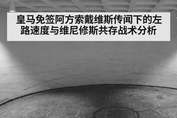 皇马免签阿方索戴维斯传闻下的左路速度与维尼修斯共存战术分析
