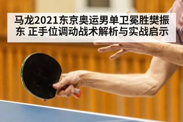 马龙2021东京奥运男单卫冕胜樊振东 正手位调动战术解析与实战启示